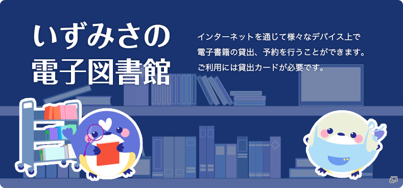いずみさの電子図書館　インターネットを通じて様々なデバイス上で電子書籍の貸出、予約を行うことができます。ご利用には貸出カードが必要です。